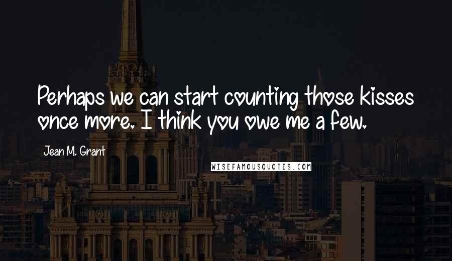 Jean M. Grant Quotes: Perhaps we can start counting those kisses once more. I think you owe me a few.