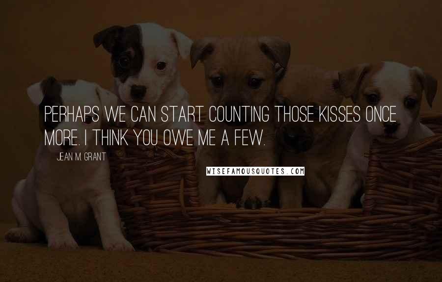 Jean M. Grant Quotes: Perhaps we can start counting those kisses once more. I think you owe me a few.