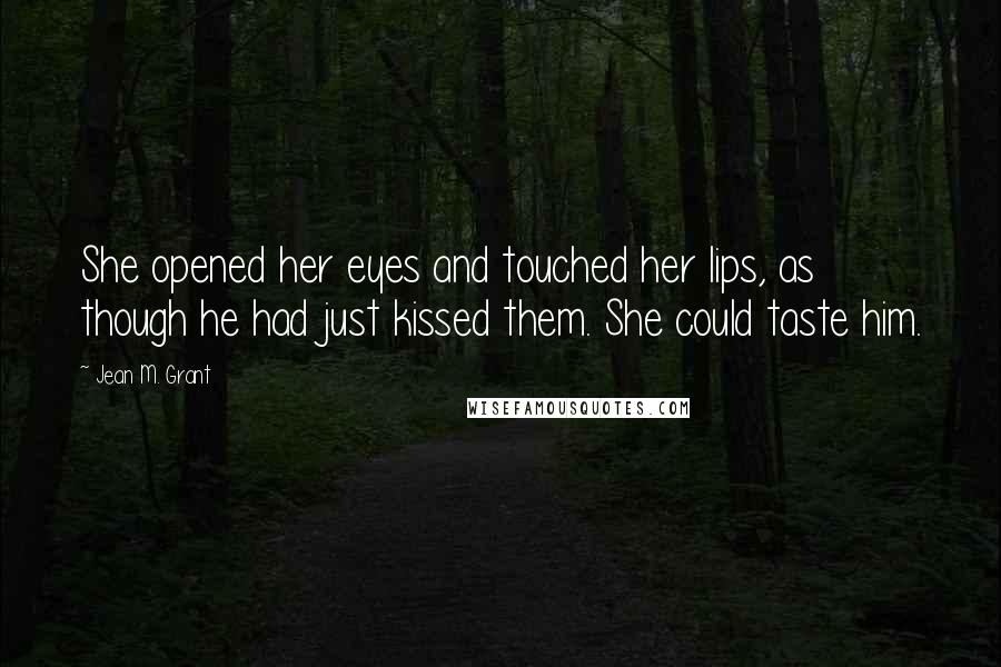 Jean M. Grant Quotes: She opened her eyes and touched her lips, as though he had just kissed them. She could taste him.