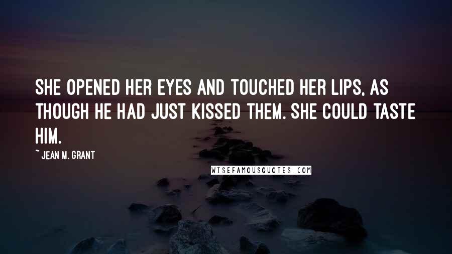 Jean M. Grant Quotes: She opened her eyes and touched her lips, as though he had just kissed them. She could taste him.