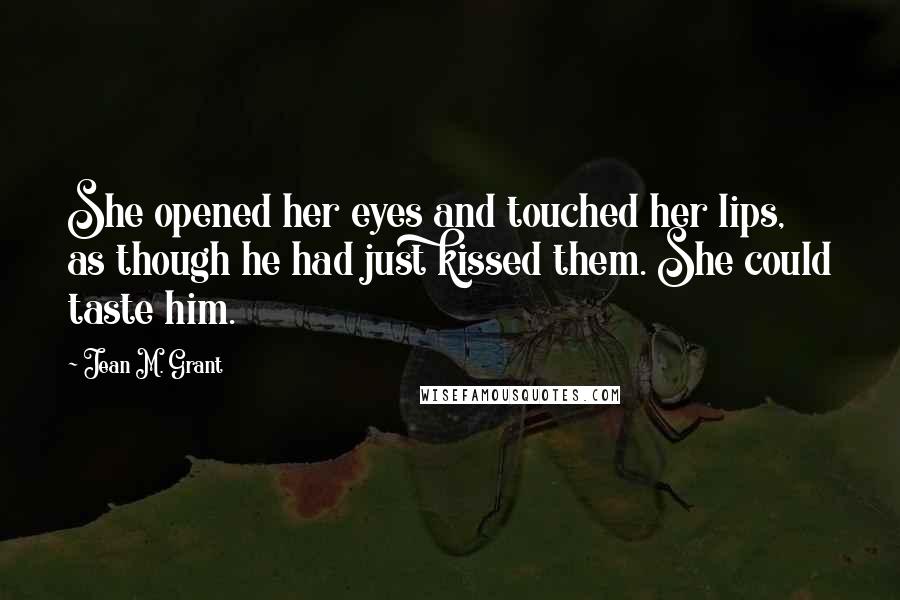 Jean M. Grant Quotes: She opened her eyes and touched her lips, as though he had just kissed them. She could taste him.