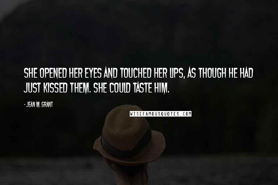 Jean M. Grant Quotes: She opened her eyes and touched her lips, as though he had just kissed them. She could taste him.