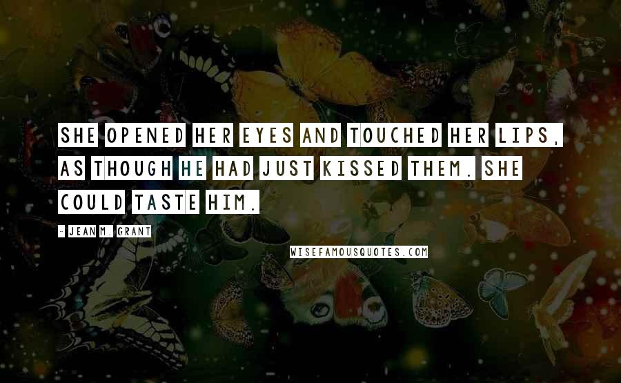 Jean M. Grant Quotes: She opened her eyes and touched her lips, as though he had just kissed them. She could taste him.