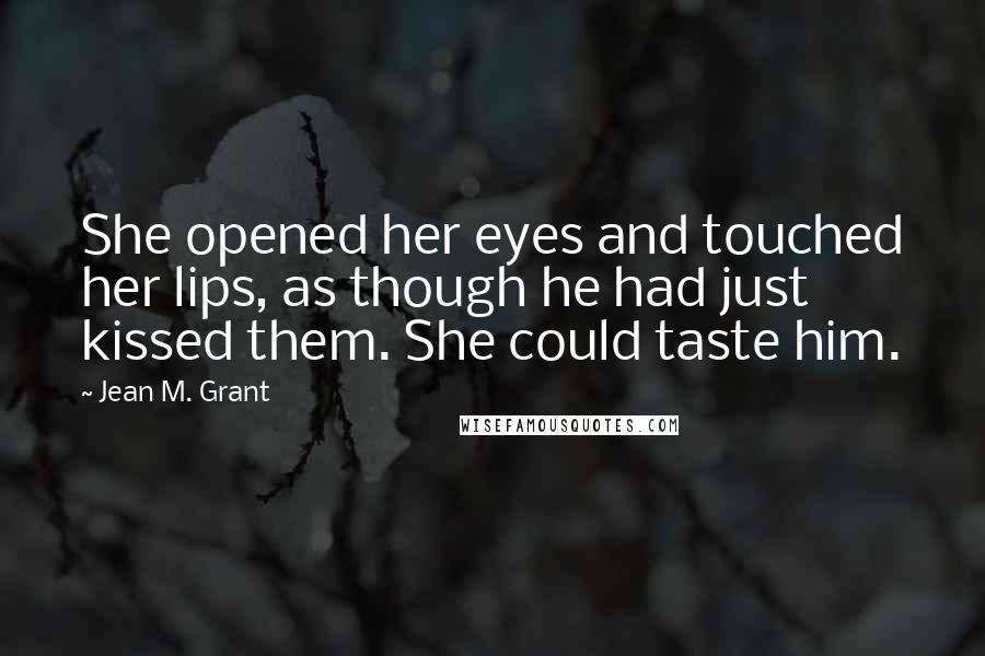 Jean M. Grant Quotes: She opened her eyes and touched her lips, as though he had just kissed them. She could taste him.