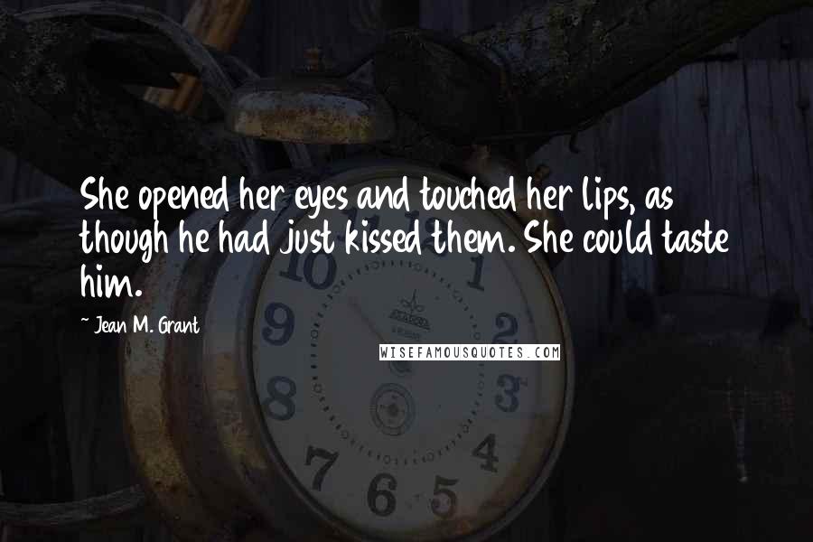 Jean M. Grant Quotes: She opened her eyes and touched her lips, as though he had just kissed them. She could taste him.