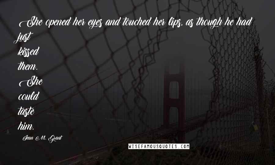 Jean M. Grant Quotes: She opened her eyes and touched her lips, as though he had just kissed them. She could taste him.