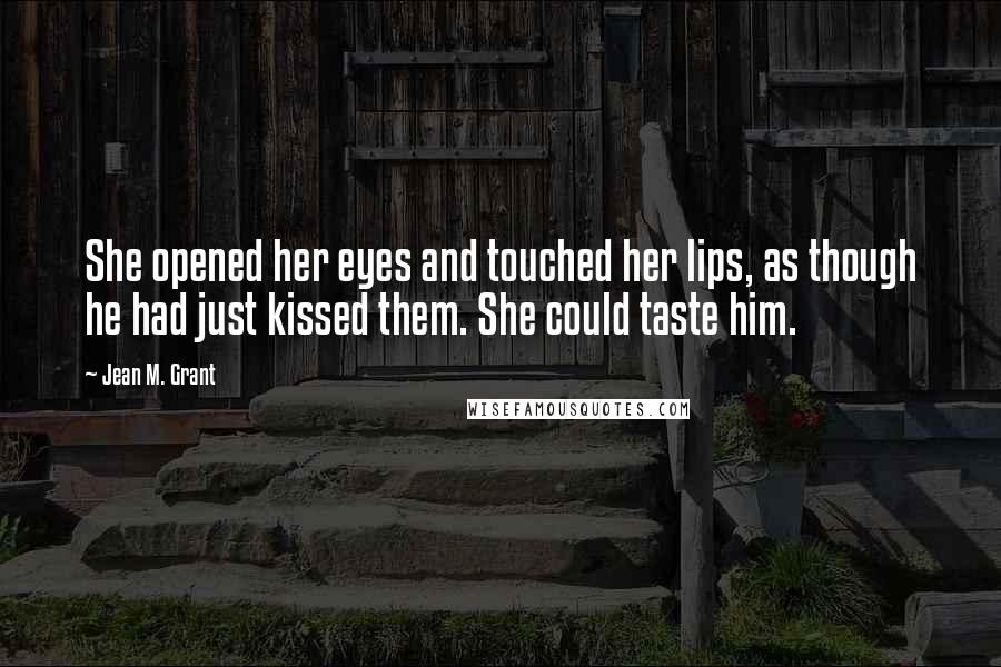 Jean M. Grant Quotes: She opened her eyes and touched her lips, as though he had just kissed them. She could taste him.
