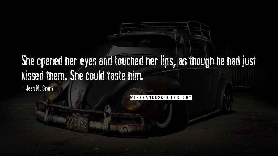 Jean M. Grant Quotes: She opened her eyes and touched her lips, as though he had just kissed them. She could taste him.