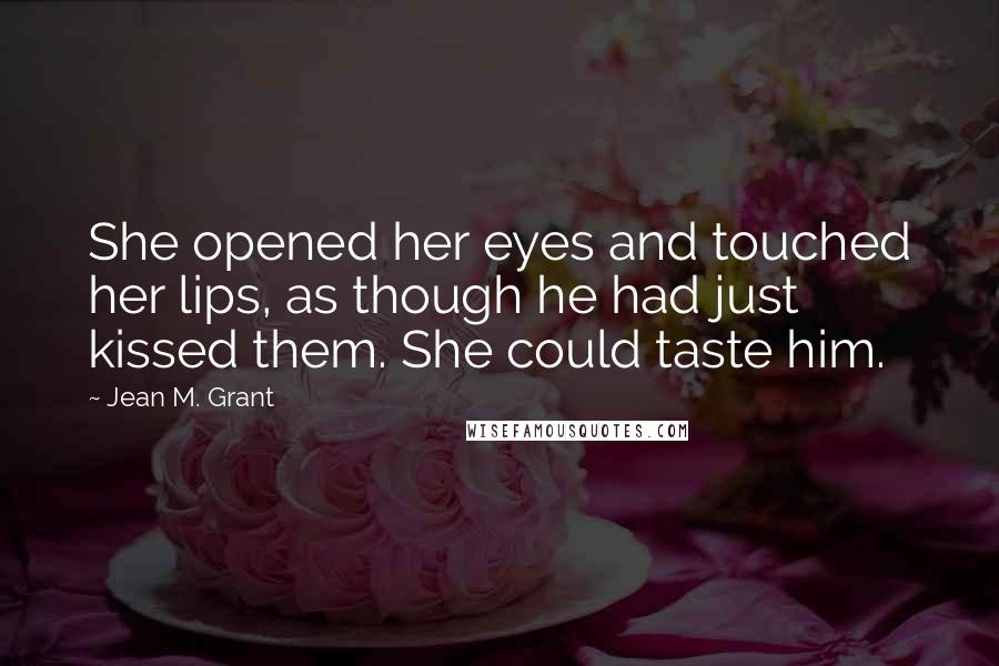 Jean M. Grant Quotes: She opened her eyes and touched her lips, as though he had just kissed them. She could taste him.
