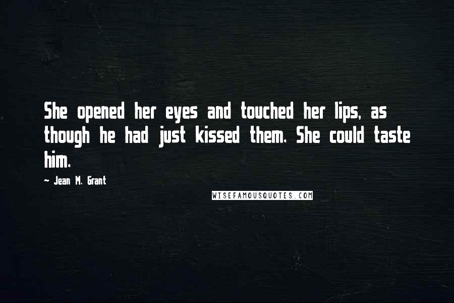 Jean M. Grant Quotes: She opened her eyes and touched her lips, as though he had just kissed them. She could taste him.