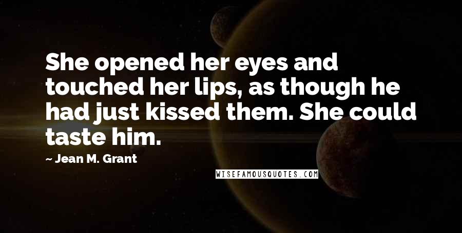 Jean M. Grant Quotes: She opened her eyes and touched her lips, as though he had just kissed them. She could taste him.