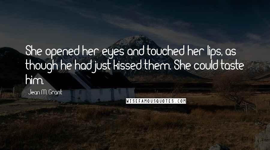 Jean M. Grant Quotes: She opened her eyes and touched her lips, as though he had just kissed them. She could taste him.