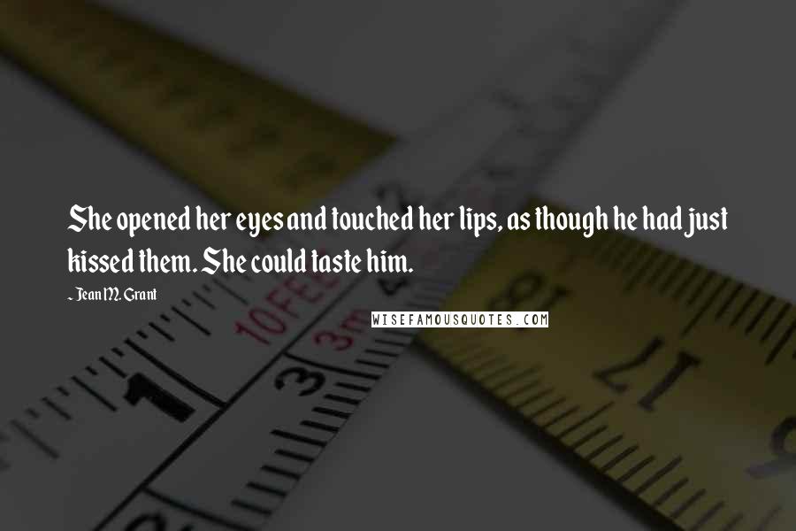Jean M. Grant Quotes: She opened her eyes and touched her lips, as though he had just kissed them. She could taste him.