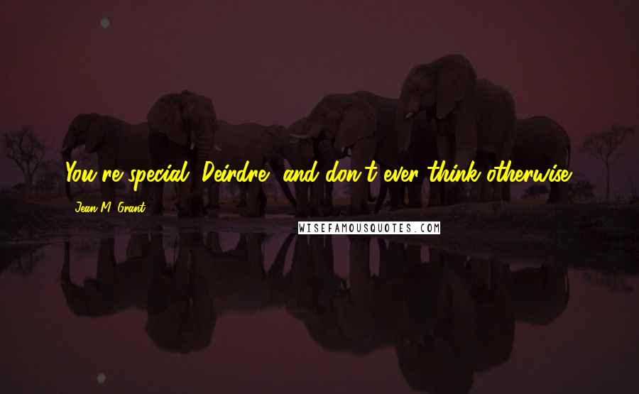 Jean M. Grant Quotes: You're special, Deirdre, and don't ever think otherwise.