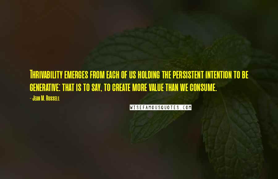 Jean M. Russell Quotes: Thrivability emerges from each of us holding the persistent intention to be generative: that is to say, to create more value than we consume.