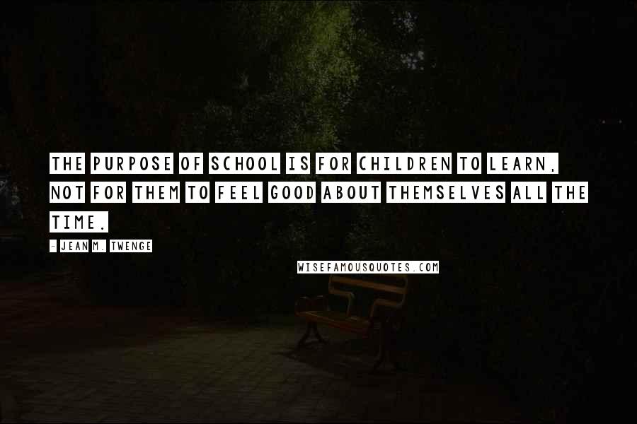 Jean M. Twenge Quotes: The purpose of school is for children to learn, not for them to feel good about themselves all the time.