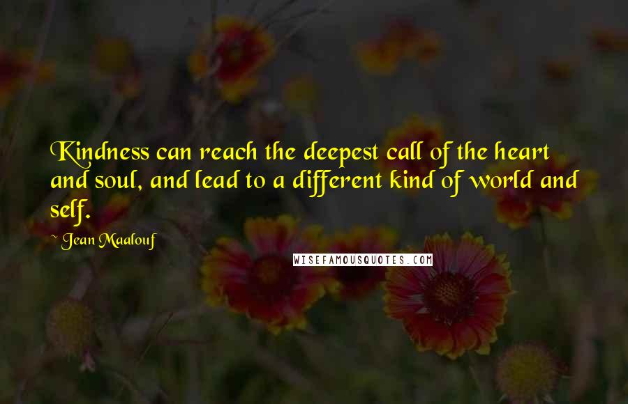 Jean Maalouf Quotes: Kindness can reach the deepest call of the heart and soul, and lead to a different kind of world and self.