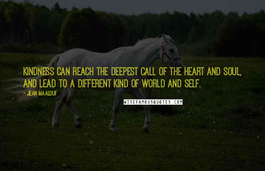 Jean Maalouf Quotes: Kindness can reach the deepest call of the heart and soul, and lead to a different kind of world and self.