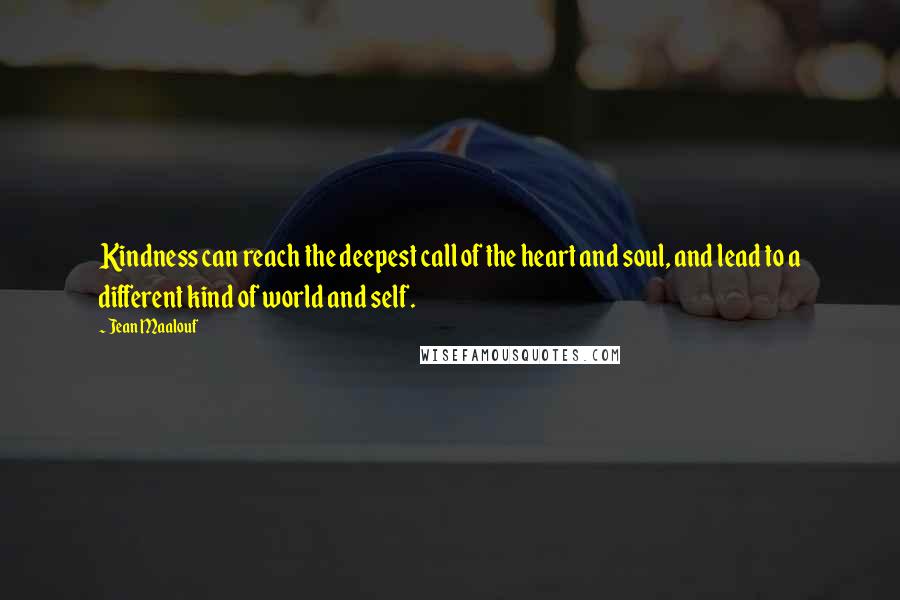 Jean Maalouf Quotes: Kindness can reach the deepest call of the heart and soul, and lead to a different kind of world and self.