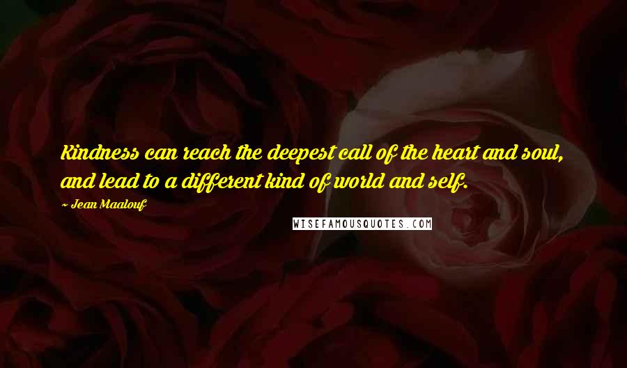 Jean Maalouf Quotes: Kindness can reach the deepest call of the heart and soul, and lead to a different kind of world and self.