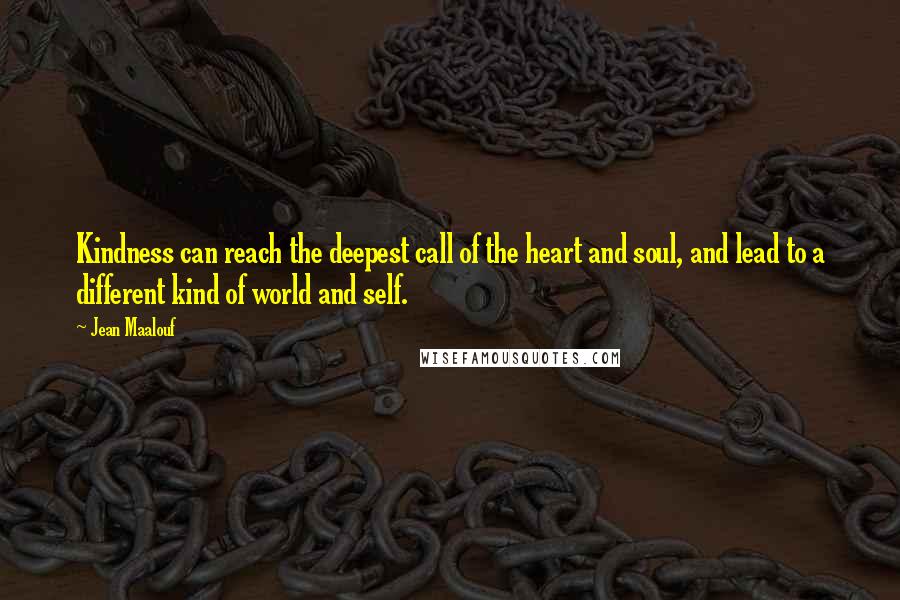 Jean Maalouf Quotes: Kindness can reach the deepest call of the heart and soul, and lead to a different kind of world and self.