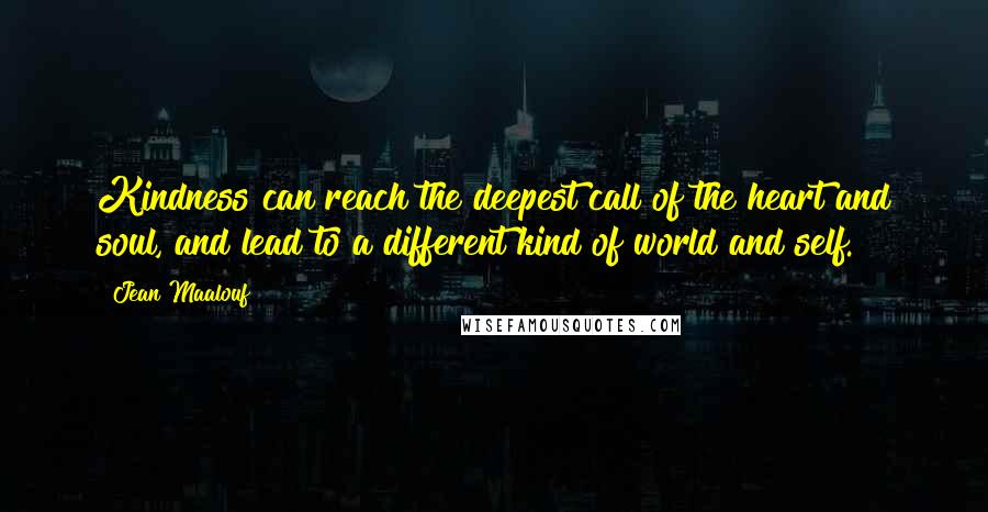Jean Maalouf Quotes: Kindness can reach the deepest call of the heart and soul, and lead to a different kind of world and self.