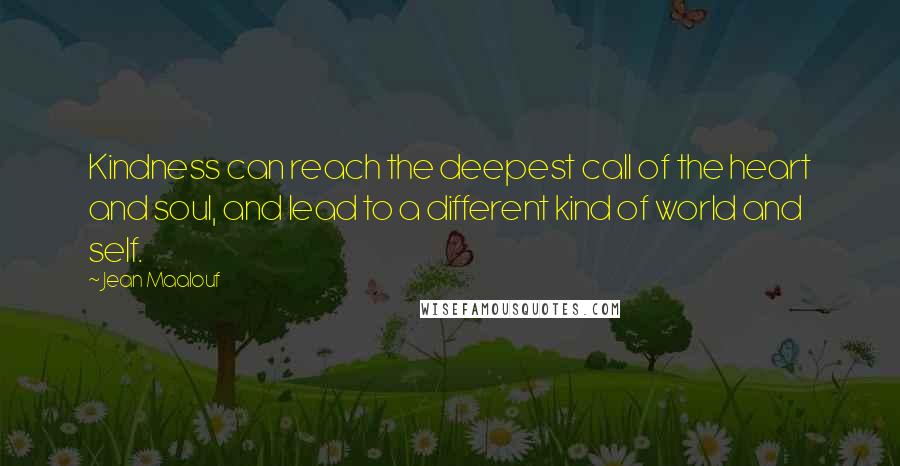 Jean Maalouf Quotes: Kindness can reach the deepest call of the heart and soul, and lead to a different kind of world and self.