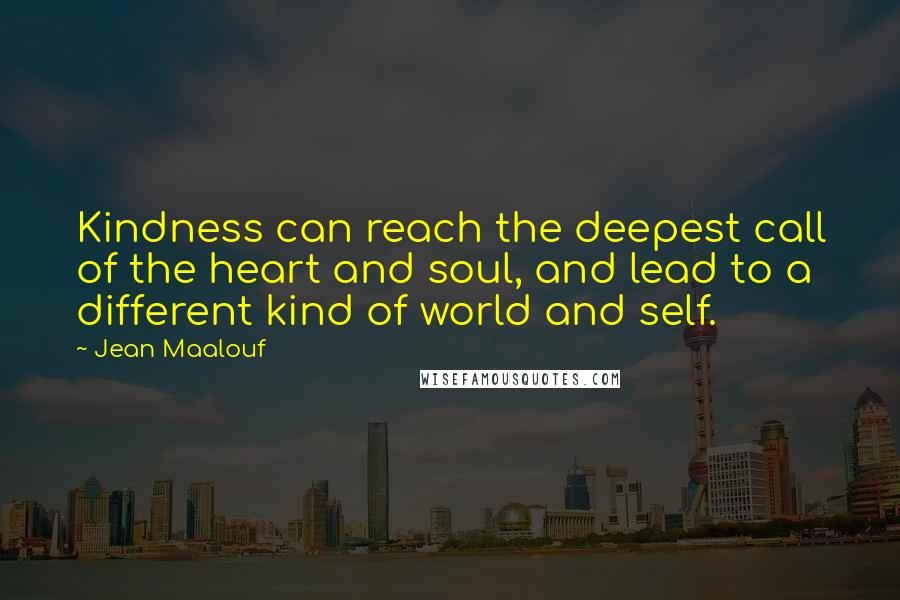 Jean Maalouf Quotes: Kindness can reach the deepest call of the heart and soul, and lead to a different kind of world and self.