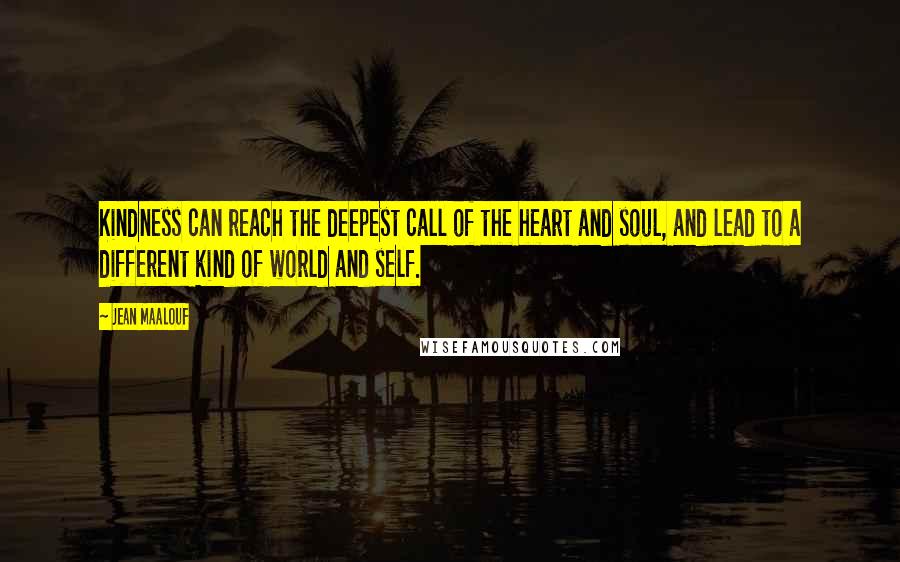 Jean Maalouf Quotes: Kindness can reach the deepest call of the heart and soul, and lead to a different kind of world and self.