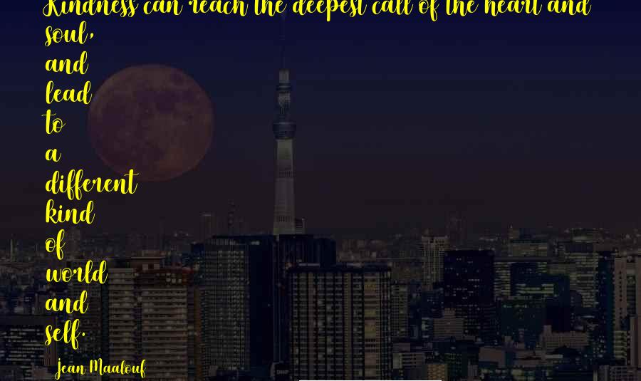 Jean Maalouf Quotes: Kindness can reach the deepest call of the heart and soul, and lead to a different kind of world and self.