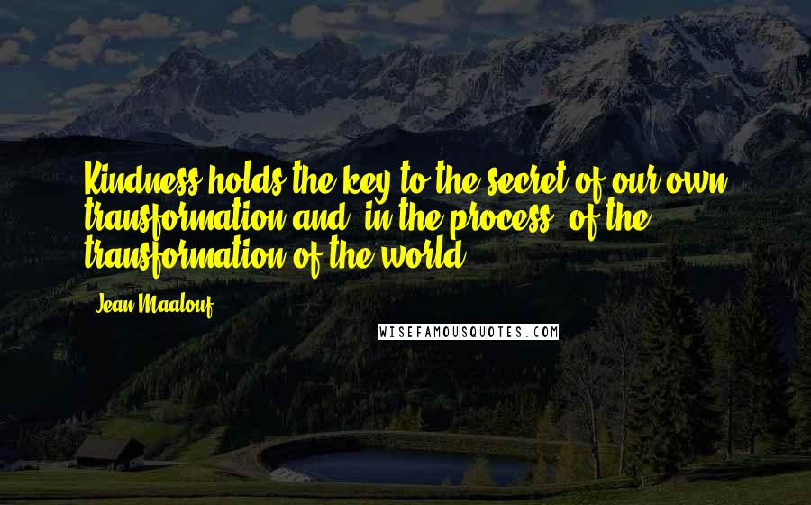 Jean Maalouf Quotes: Kindness holds the key to the secret of our own transformation and, in the process, of the transformation of the world.