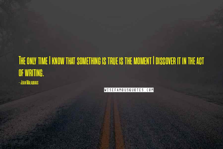 Jean Malaquais Quotes: The only time I know that something is true is the moment I discover it in the act of writing.