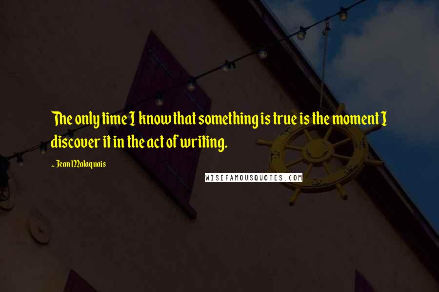 Jean Malaquais Quotes: The only time I know that something is true is the moment I discover it in the act of writing.