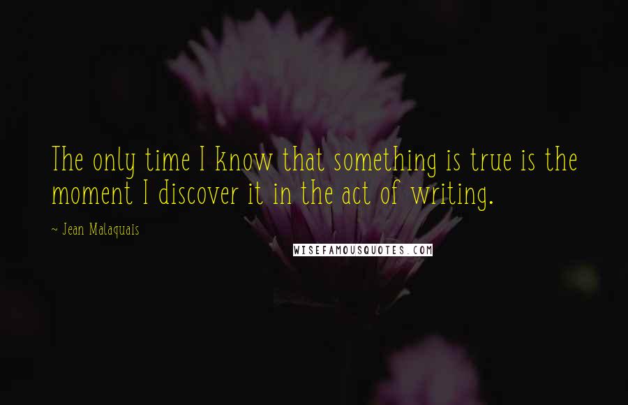 Jean Malaquais Quotes: The only time I know that something is true is the moment I discover it in the act of writing.