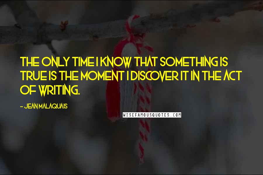 Jean Malaquais Quotes: The only time I know that something is true is the moment I discover it in the act of writing.