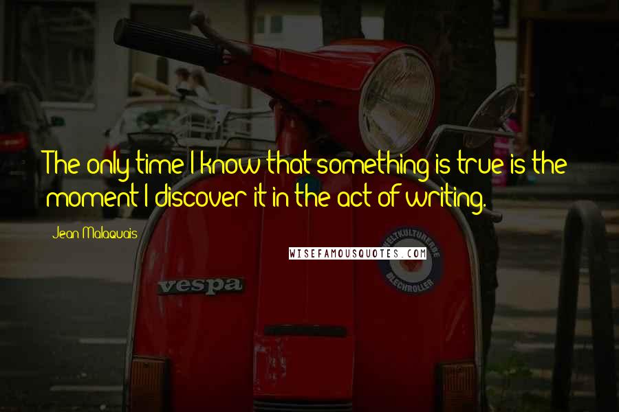 Jean Malaquais Quotes: The only time I know that something is true is the moment I discover it in the act of writing.