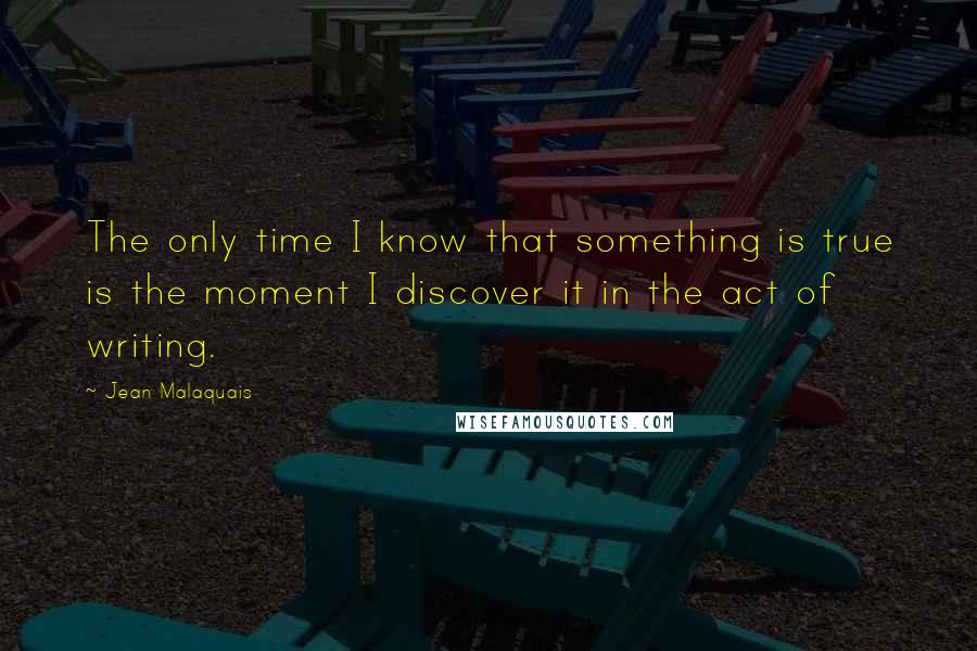 Jean Malaquais Quotes: The only time I know that something is true is the moment I discover it in the act of writing.