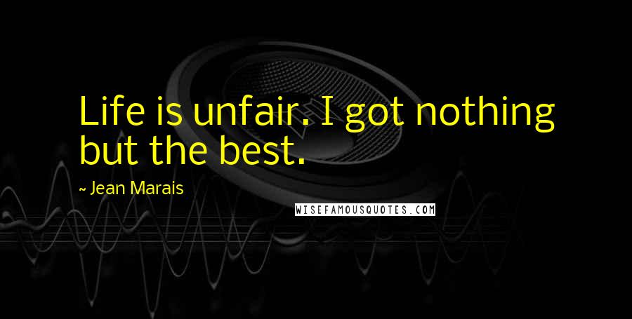 Jean Marais Quotes: Life is unfair. I got nothing but the best.