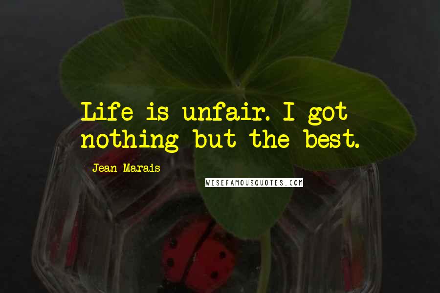 Jean Marais Quotes: Life is unfair. I got nothing but the best.