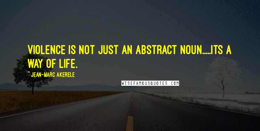 Jean-Marc Akerele Quotes: Violence is not just an abstract noun.....its a way of life.