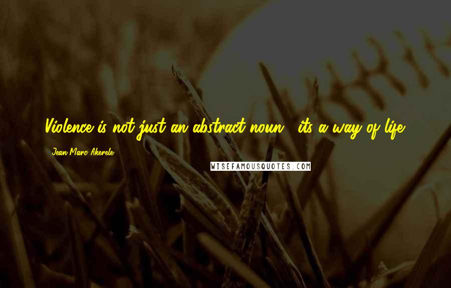 Jean-Marc Akerele Quotes: Violence is not just an abstract noun.....its a way of life.