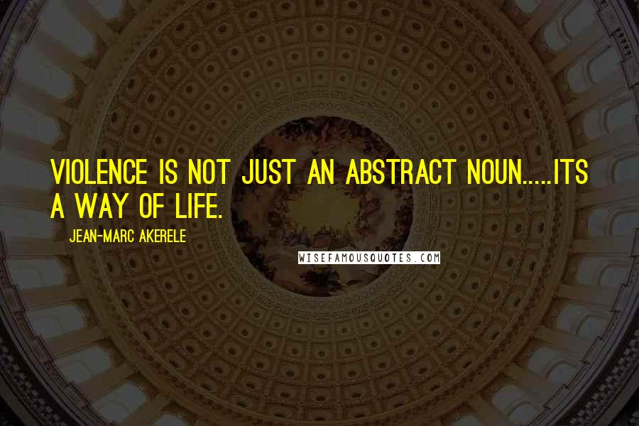 Jean-Marc Akerele Quotes: Violence is not just an abstract noun.....its a way of life.