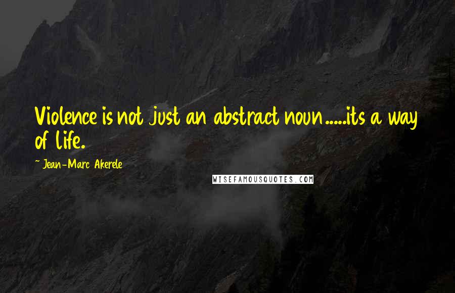 Jean-Marc Akerele Quotes: Violence is not just an abstract noun.....its a way of life.