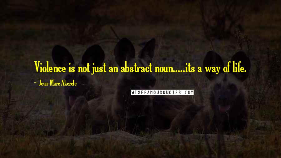 Jean-Marc Akerele Quotes: Violence is not just an abstract noun.....its a way of life.