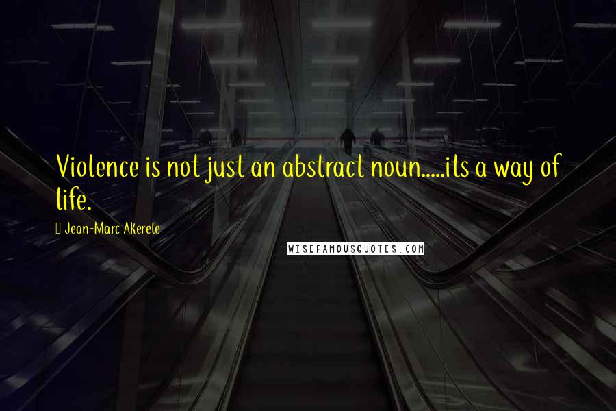 Jean-Marc Akerele Quotes: Violence is not just an abstract noun.....its a way of life.