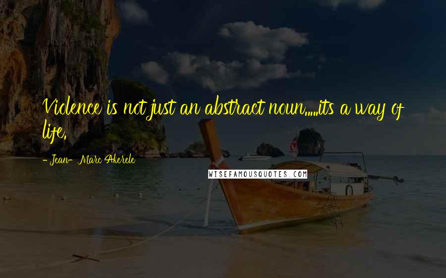 Jean-Marc Akerele Quotes: Violence is not just an abstract noun.....its a way of life.