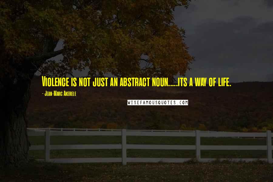 Jean-Marc Akerele Quotes: Violence is not just an abstract noun.....its a way of life.