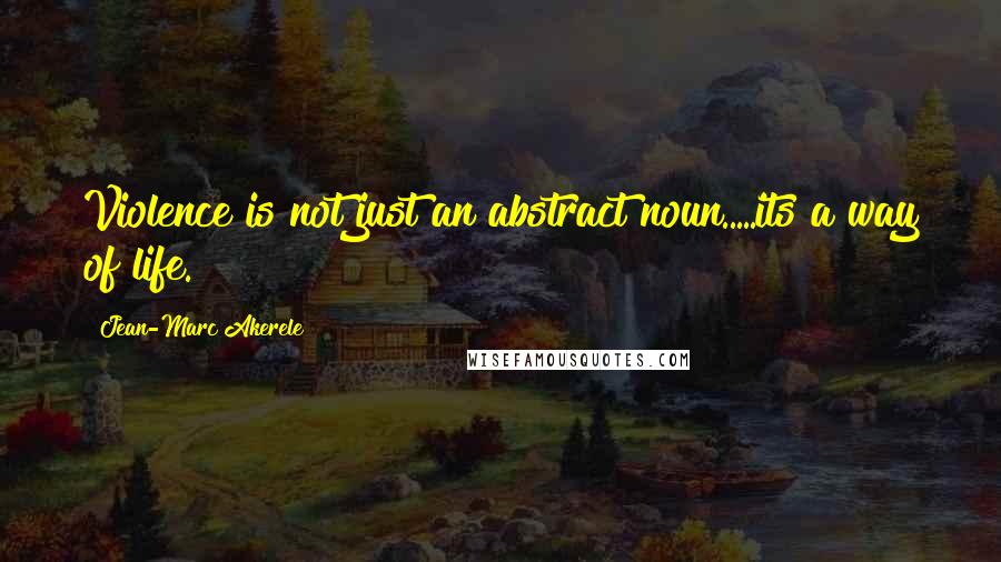 Jean-Marc Akerele Quotes: Violence is not just an abstract noun.....its a way of life.