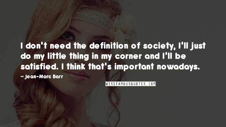 Jean-Marc Barr Quotes: I don't need the definition of society, I'll just do my little thing in my corner and I'll be satisfied. I think that's important nowadays.