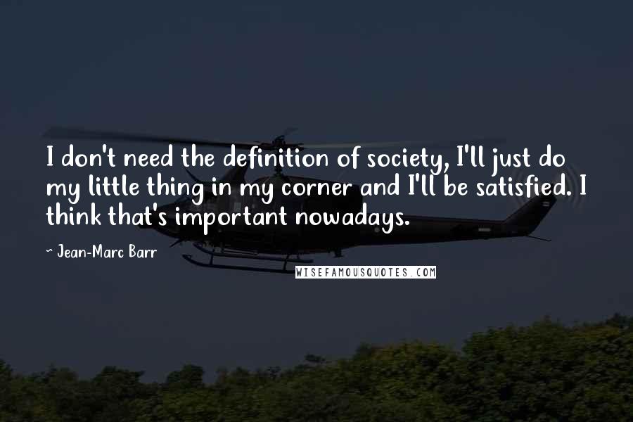 Jean-Marc Barr Quotes: I don't need the definition of society, I'll just do my little thing in my corner and I'll be satisfied. I think that's important nowadays.